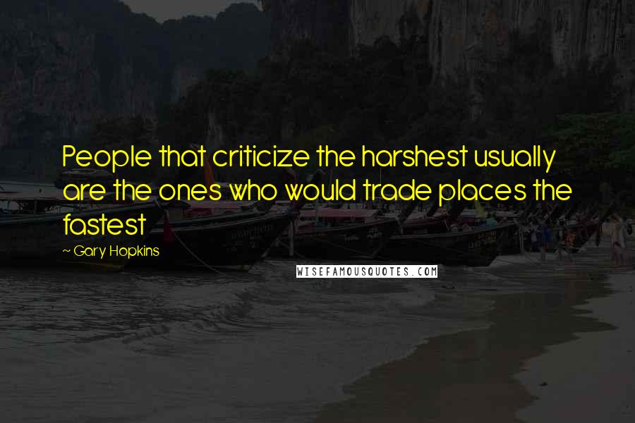 Gary Hopkins Quotes: People that criticize the harshest usually are the ones who would trade places the fastest