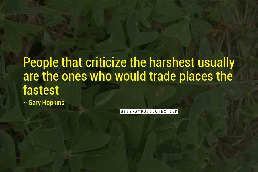 Gary Hopkins Quotes: People that criticize the harshest usually are the ones who would trade places the fastest