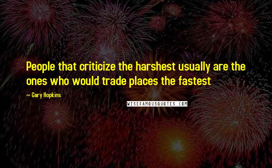 Gary Hopkins Quotes: People that criticize the harshest usually are the ones who would trade places the fastest