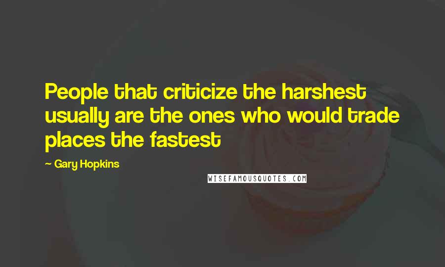 Gary Hopkins Quotes: People that criticize the harshest usually are the ones who would trade places the fastest