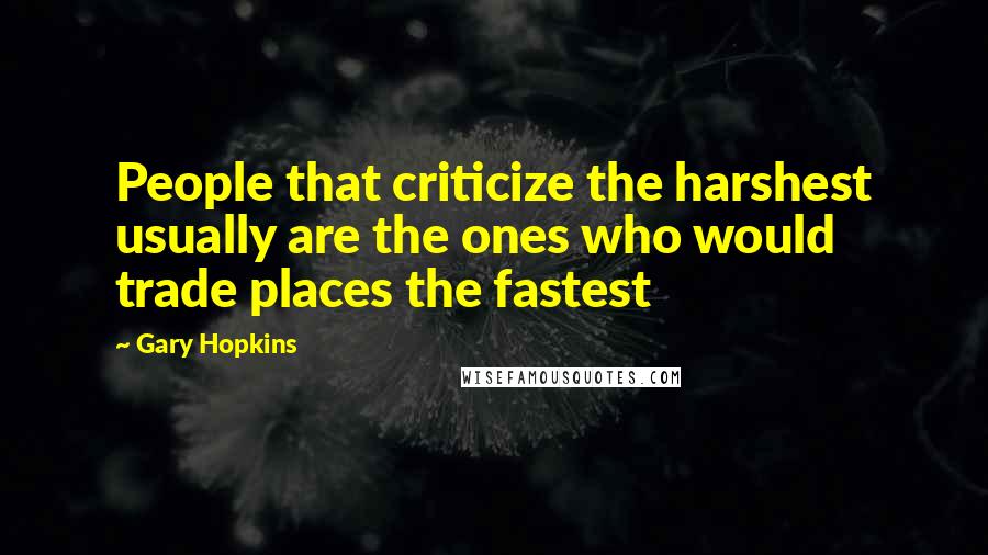 Gary Hopkins Quotes: People that criticize the harshest usually are the ones who would trade places the fastest