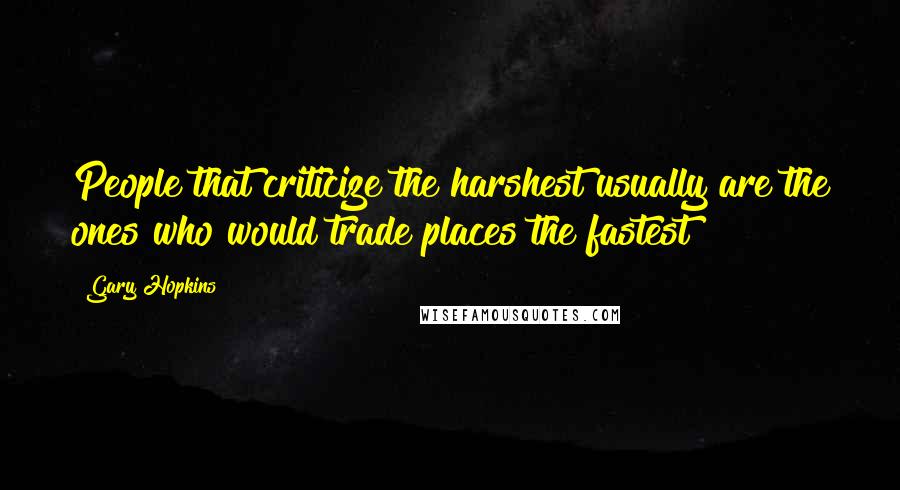 Gary Hopkins Quotes: People that criticize the harshest usually are the ones who would trade places the fastest