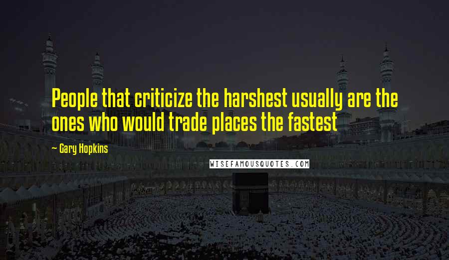 Gary Hopkins Quotes: People that criticize the harshest usually are the ones who would trade places the fastest