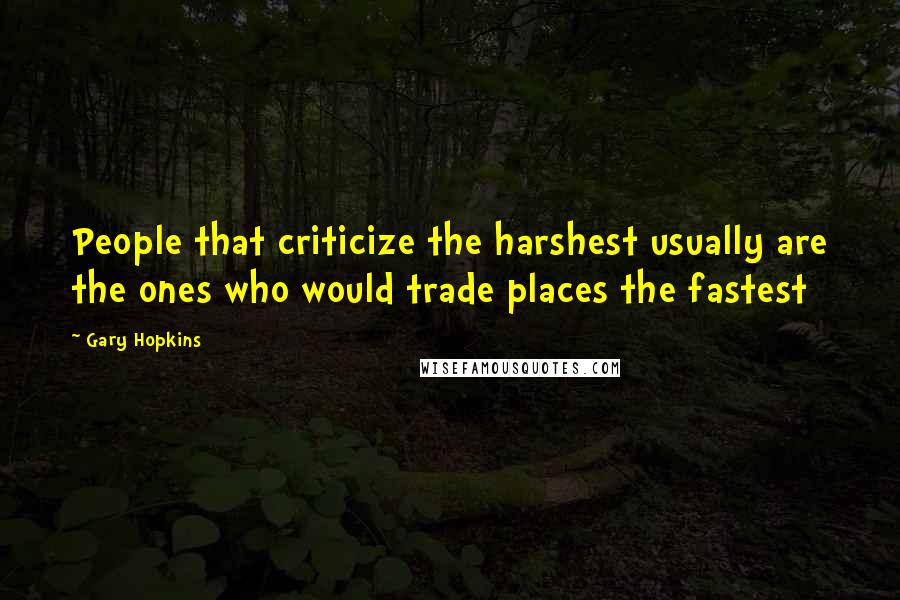 Gary Hopkins Quotes: People that criticize the harshest usually are the ones who would trade places the fastest