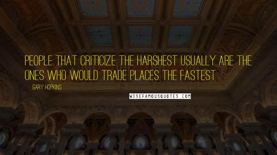 Gary Hopkins Quotes: People that criticize the harshest usually are the ones who would trade places the fastest