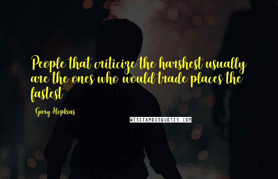 Gary Hopkins Quotes: People that criticize the harshest usually are the ones who would trade places the fastest