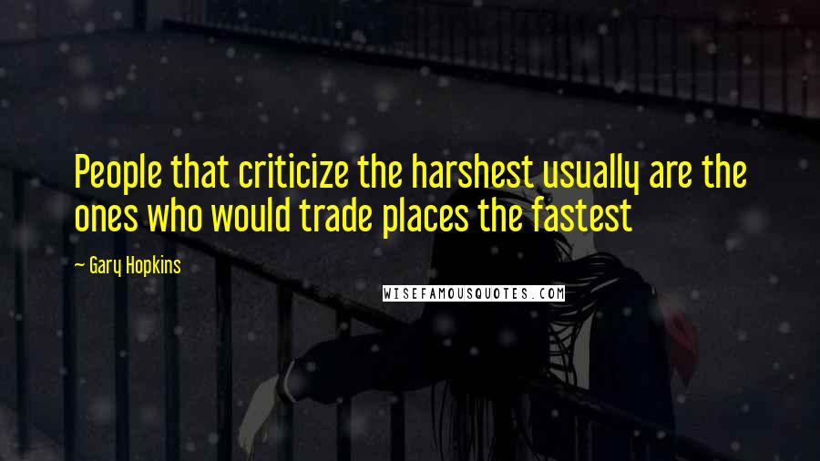 Gary Hopkins Quotes: People that criticize the harshest usually are the ones who would trade places the fastest