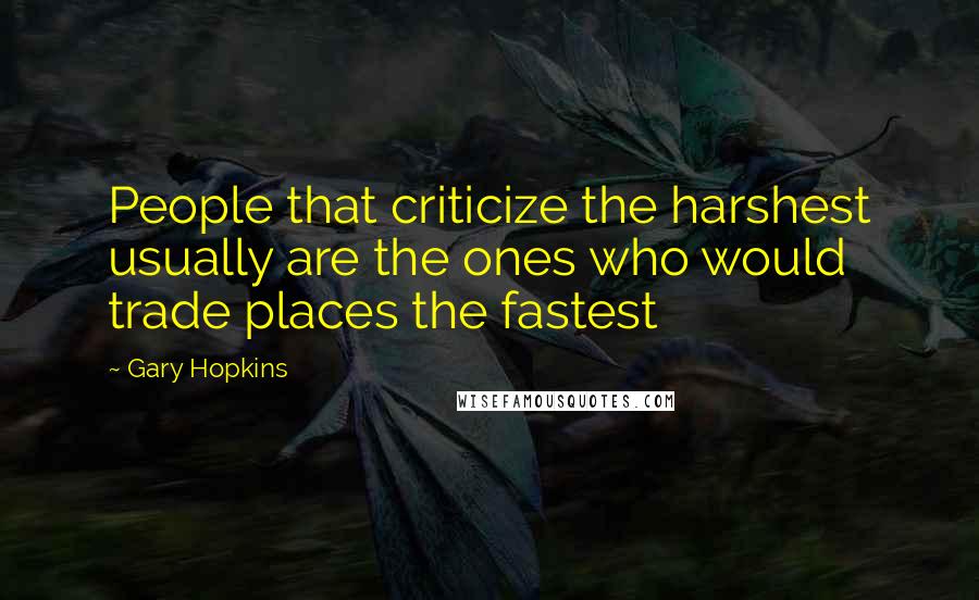 Gary Hopkins Quotes: People that criticize the harshest usually are the ones who would trade places the fastest