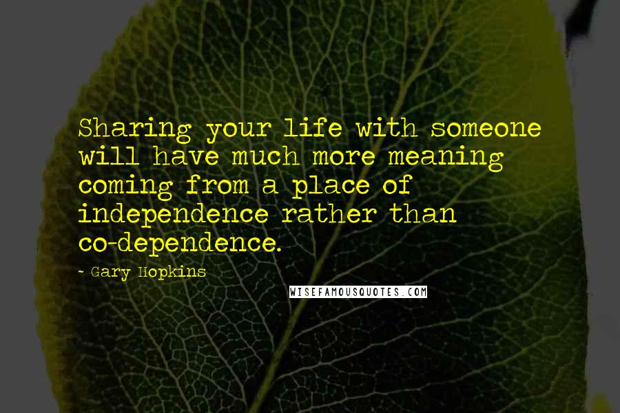 Gary Hopkins Quotes: Sharing your life with someone will have much more meaning coming from a place of independence rather than co-dependence.