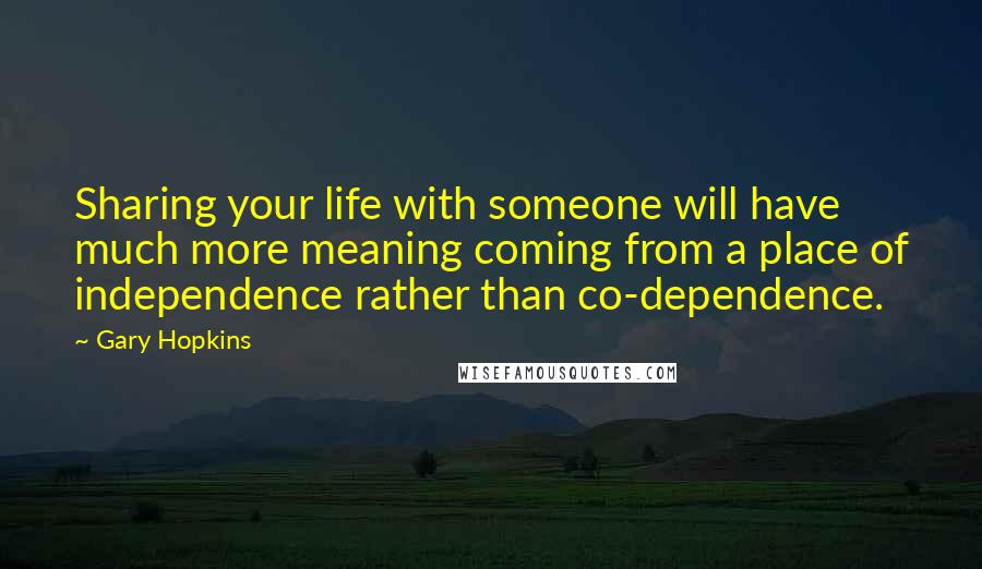 Gary Hopkins Quotes: Sharing your life with someone will have much more meaning coming from a place of independence rather than co-dependence.