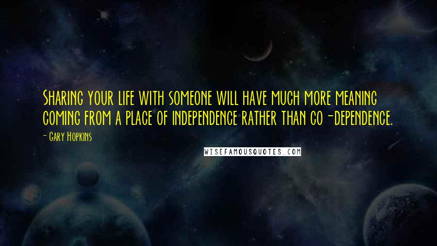 Gary Hopkins Quotes: Sharing your life with someone will have much more meaning coming from a place of independence rather than co-dependence.