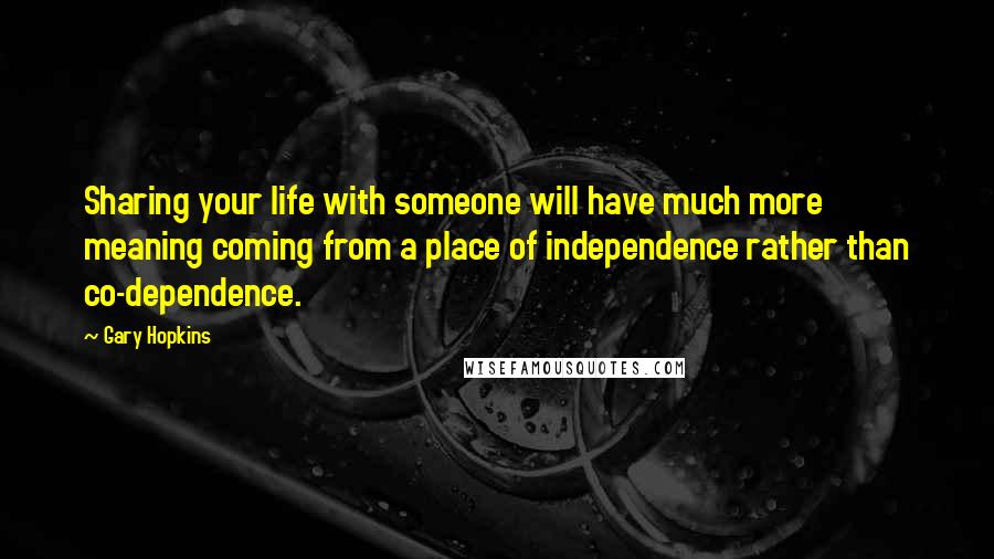 Gary Hopkins Quotes: Sharing your life with someone will have much more meaning coming from a place of independence rather than co-dependence.