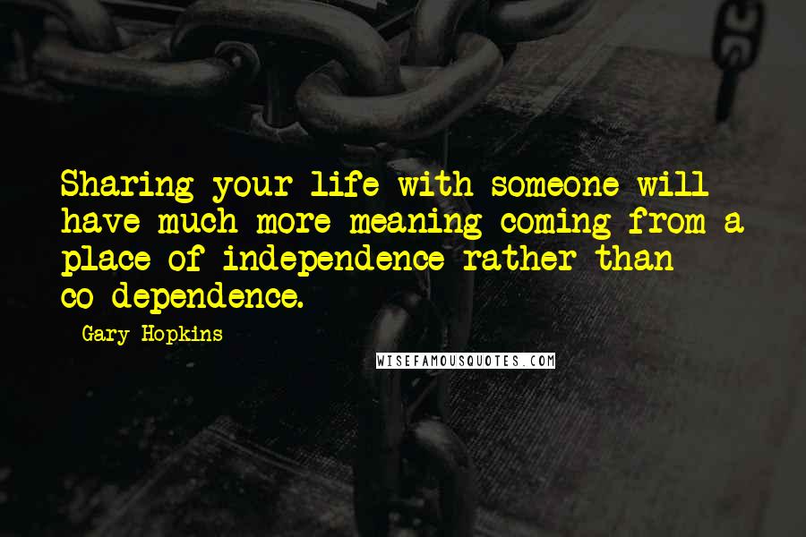 Gary Hopkins Quotes: Sharing your life with someone will have much more meaning coming from a place of independence rather than co-dependence.