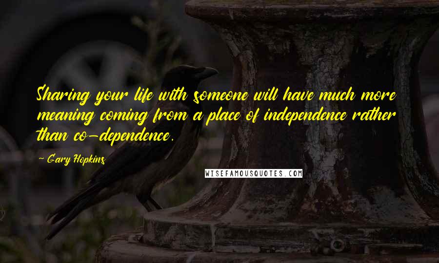 Gary Hopkins Quotes: Sharing your life with someone will have much more meaning coming from a place of independence rather than co-dependence.