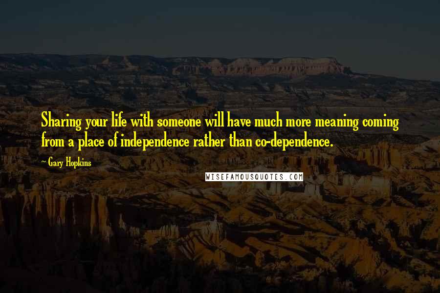 Gary Hopkins Quotes: Sharing your life with someone will have much more meaning coming from a place of independence rather than co-dependence.