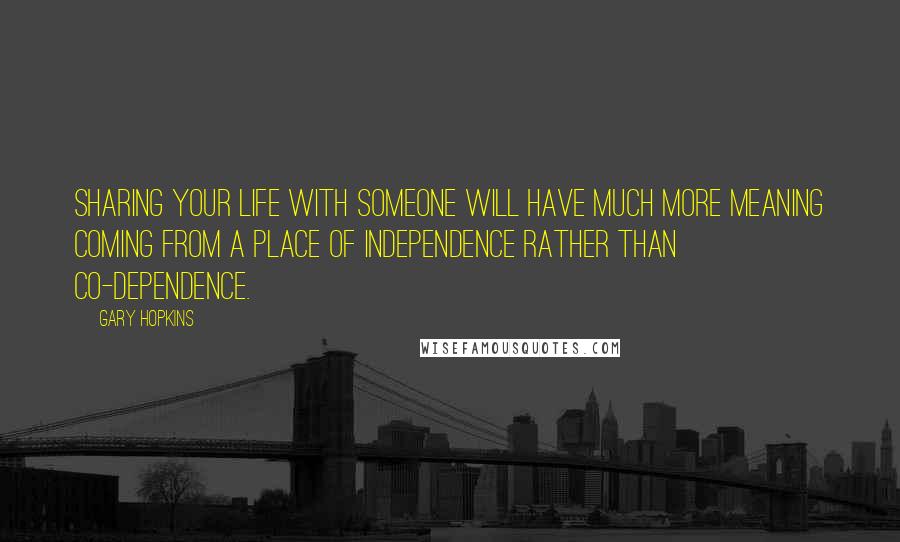 Gary Hopkins Quotes: Sharing your life with someone will have much more meaning coming from a place of independence rather than co-dependence.