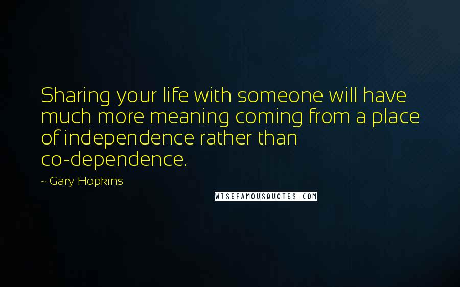 Gary Hopkins Quotes: Sharing your life with someone will have much more meaning coming from a place of independence rather than co-dependence.