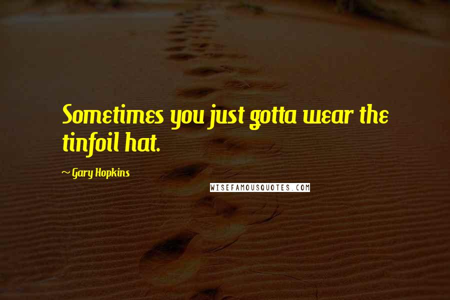 Gary Hopkins Quotes: Sometimes you just gotta wear the tinfoil hat.