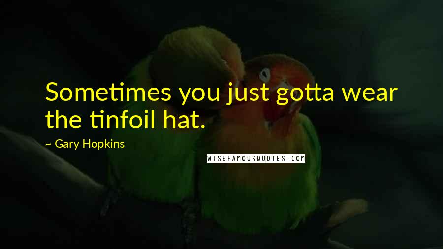 Gary Hopkins Quotes: Sometimes you just gotta wear the tinfoil hat.