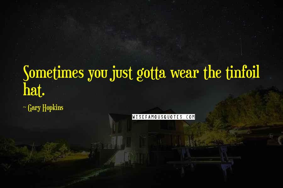 Gary Hopkins Quotes: Sometimes you just gotta wear the tinfoil hat.