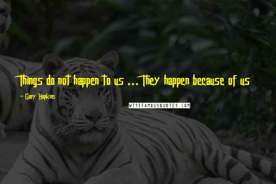 Gary Hopkins Quotes: Things do not happen to us ... They happen because of us