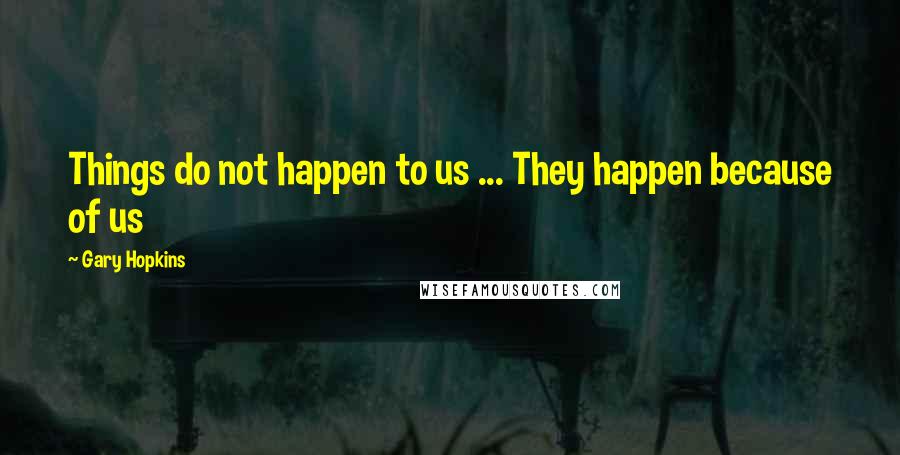 Gary Hopkins Quotes: Things do not happen to us ... They happen because of us