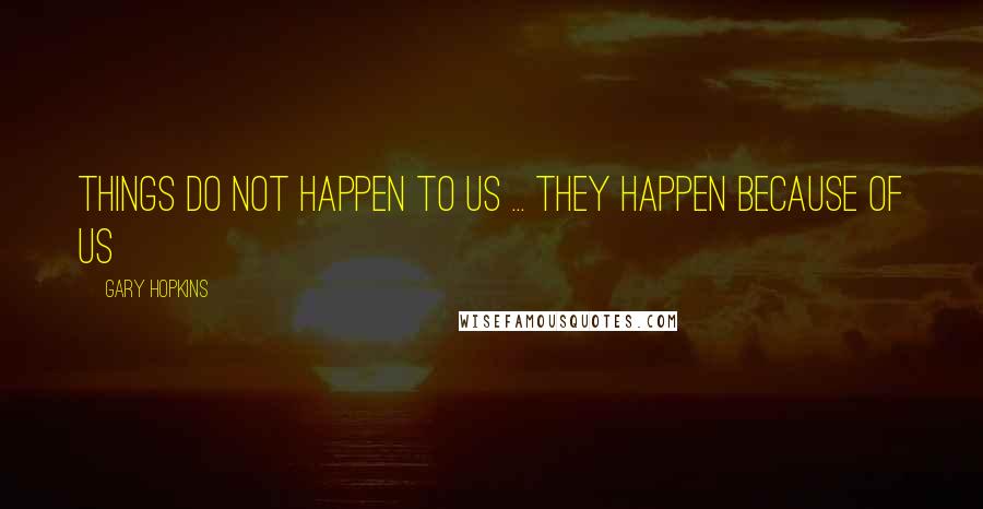 Gary Hopkins Quotes: Things do not happen to us ... They happen because of us