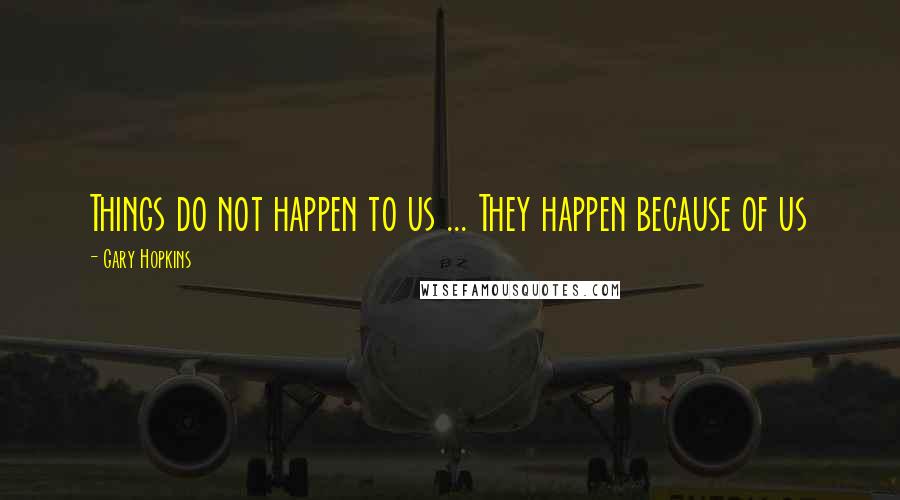 Gary Hopkins Quotes: Things do not happen to us ... They happen because of us