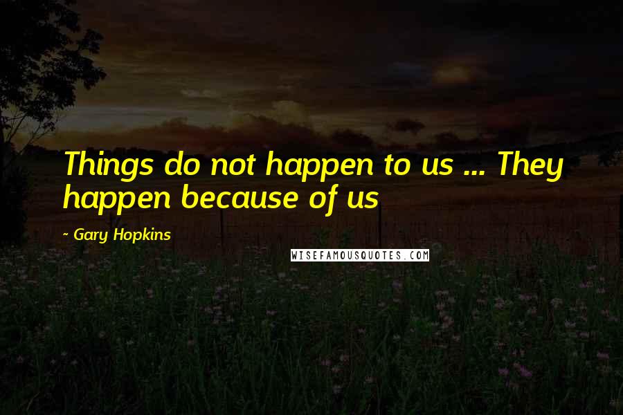 Gary Hopkins Quotes: Things do not happen to us ... They happen because of us