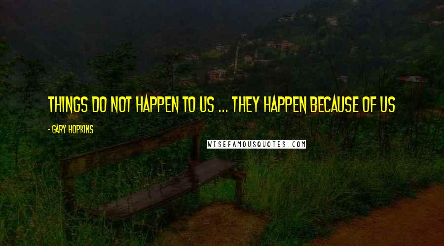 Gary Hopkins Quotes: Things do not happen to us ... They happen because of us