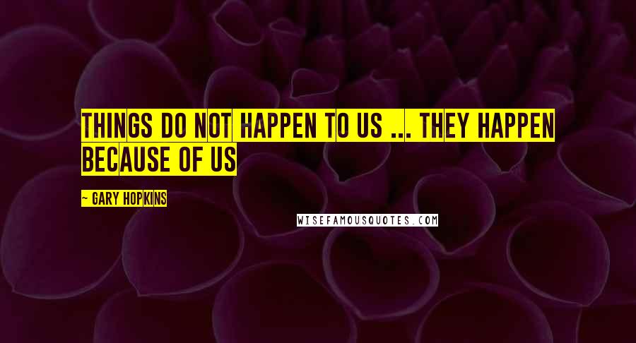 Gary Hopkins Quotes: Things do not happen to us ... They happen because of us