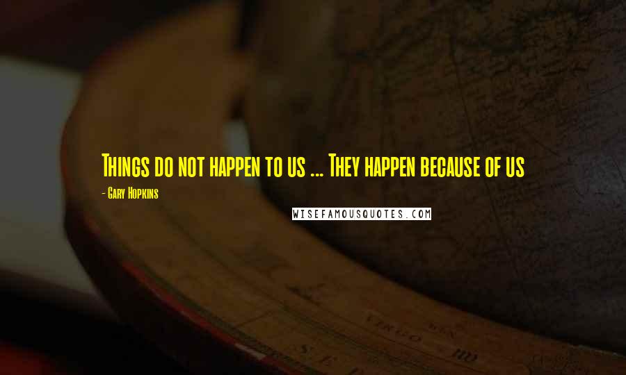 Gary Hopkins Quotes: Things do not happen to us ... They happen because of us