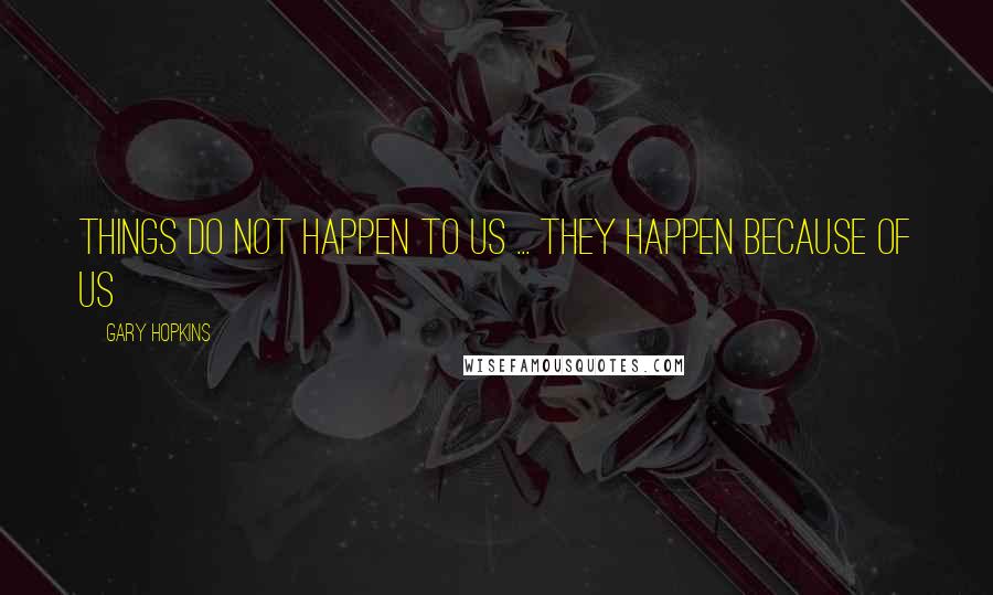 Gary Hopkins Quotes: Things do not happen to us ... They happen because of us