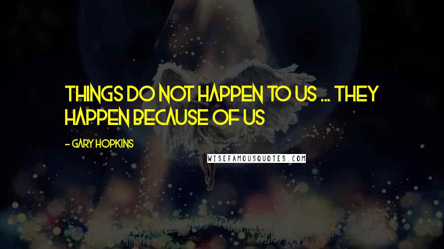 Gary Hopkins Quotes: Things do not happen to us ... They happen because of us