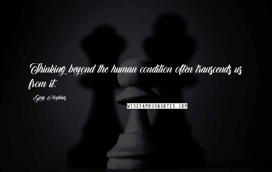 Gary Hopkins Quotes: Thinking beyond the human condition often transcends us from it.