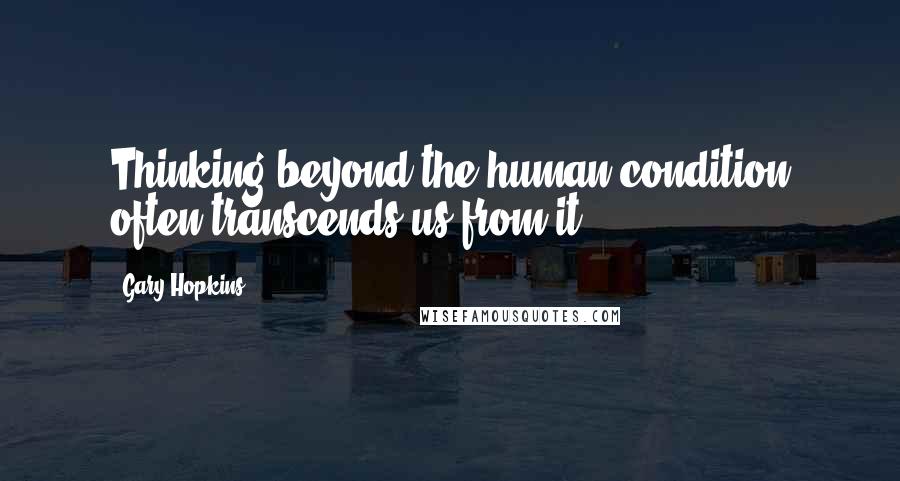 Gary Hopkins Quotes: Thinking beyond the human condition often transcends us from it.