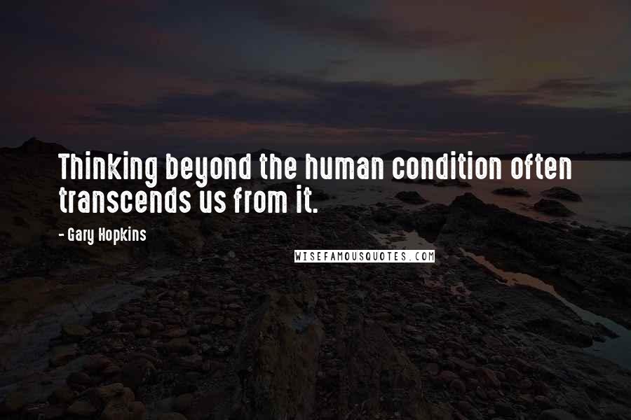 Gary Hopkins Quotes: Thinking beyond the human condition often transcends us from it.