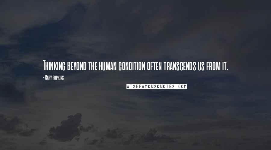 Gary Hopkins Quotes: Thinking beyond the human condition often transcends us from it.