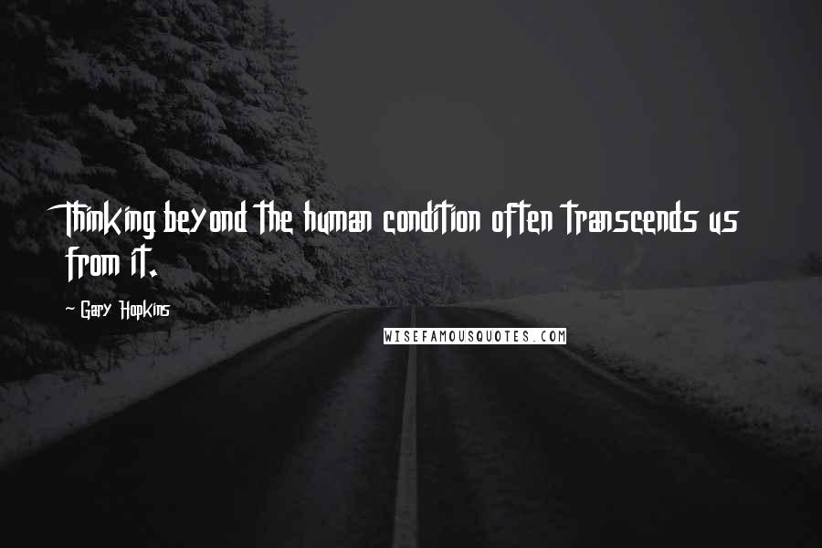 Gary Hopkins Quotes: Thinking beyond the human condition often transcends us from it.