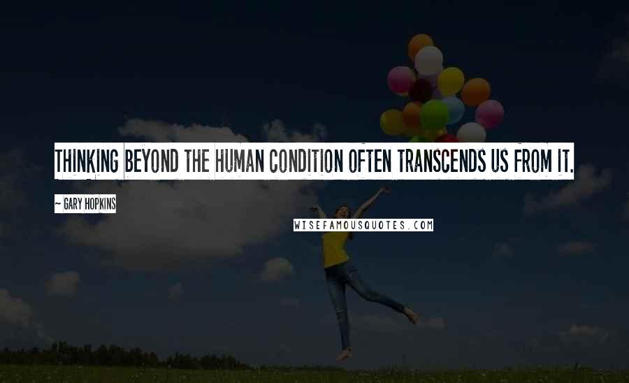 Gary Hopkins Quotes: Thinking beyond the human condition often transcends us from it.