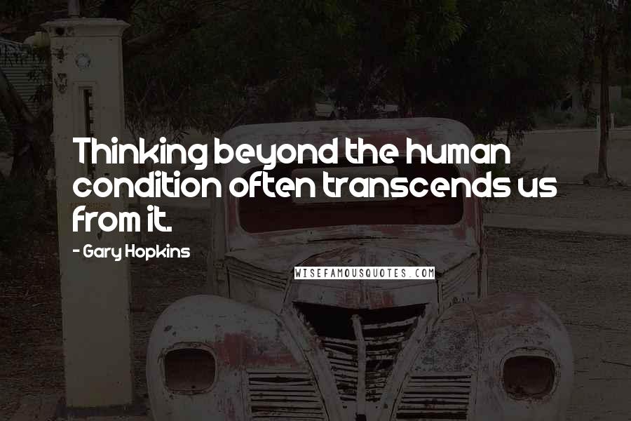 Gary Hopkins Quotes: Thinking beyond the human condition often transcends us from it.