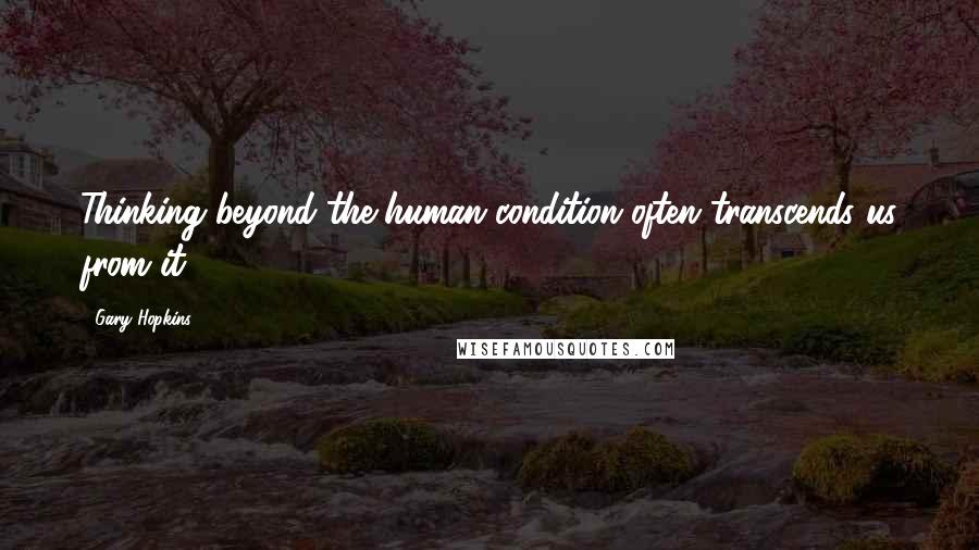 Gary Hopkins Quotes: Thinking beyond the human condition often transcends us from it.