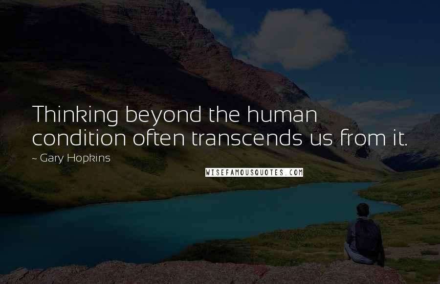 Gary Hopkins Quotes: Thinking beyond the human condition often transcends us from it.