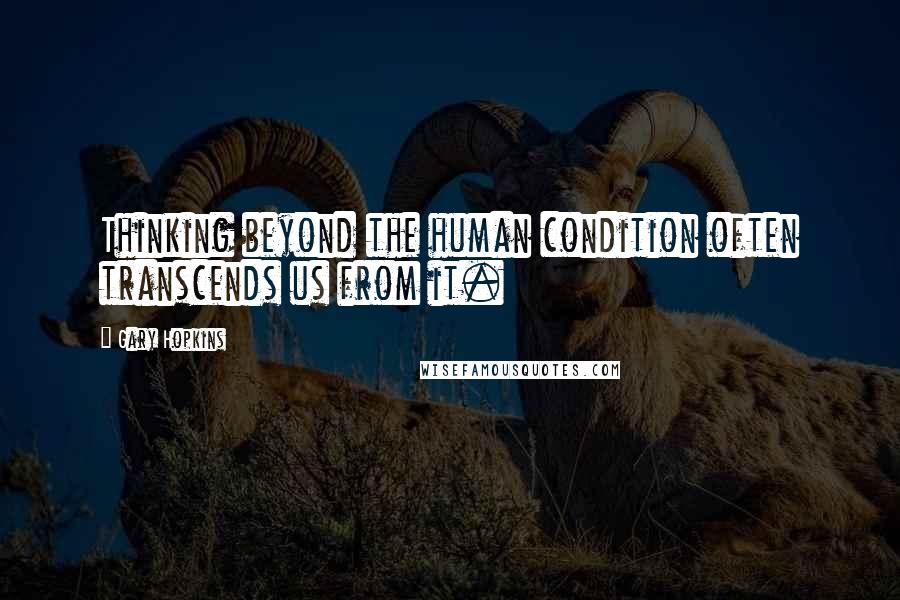 Gary Hopkins Quotes: Thinking beyond the human condition often transcends us from it.