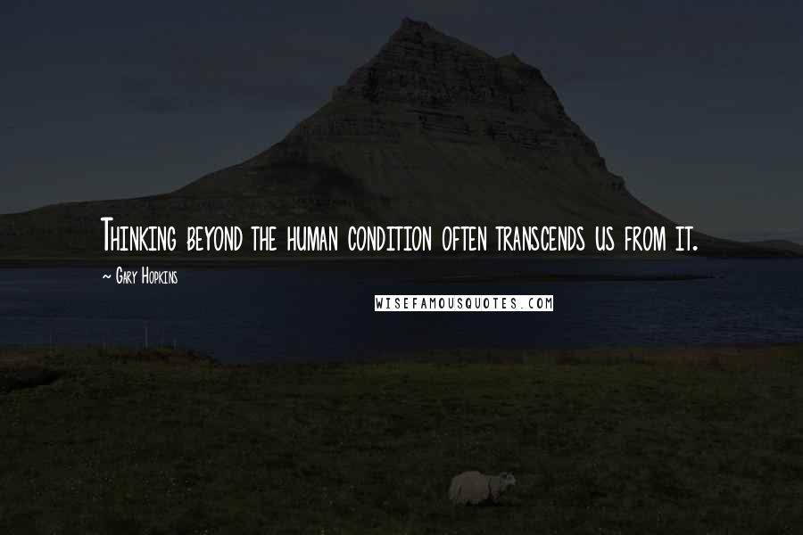 Gary Hopkins Quotes: Thinking beyond the human condition often transcends us from it.