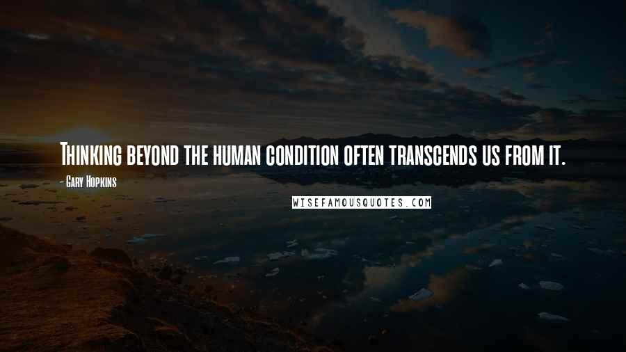 Gary Hopkins Quotes: Thinking beyond the human condition often transcends us from it.