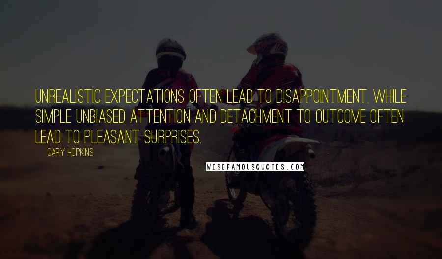 Gary Hopkins Quotes: Unrealistic expectations often lead to disappointment, while simple unbiased attention and detachment to outcome often lead to pleasant surprises.