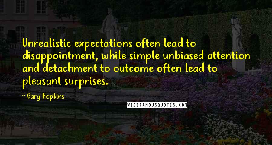 Gary Hopkins Quotes: Unrealistic expectations often lead to disappointment, while simple unbiased attention and detachment to outcome often lead to pleasant surprises.