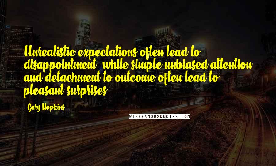 Gary Hopkins Quotes: Unrealistic expectations often lead to disappointment, while simple unbiased attention and detachment to outcome often lead to pleasant surprises.
