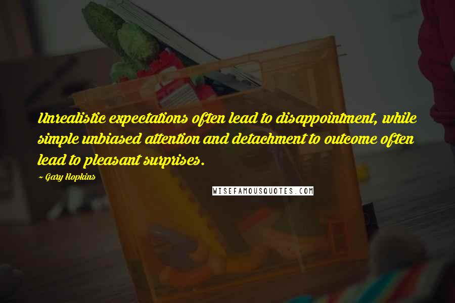Gary Hopkins Quotes: Unrealistic expectations often lead to disappointment, while simple unbiased attention and detachment to outcome often lead to pleasant surprises.